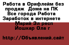 Работа в Орифлейм без продаж. Дома на ПК - Все города Работа » Заработок в интернете   . Марий Эл респ.,Йошкар-Ола г.